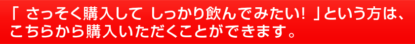 「 さっそく購入して しっかり飲んでみたい! 」という方は、こちらから購入いただくことができます。