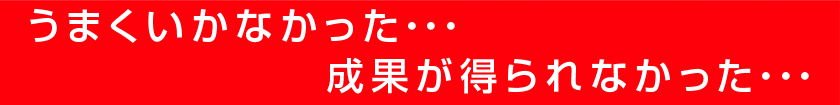 うまくいかなかった・・・成果が得られなかった・・・